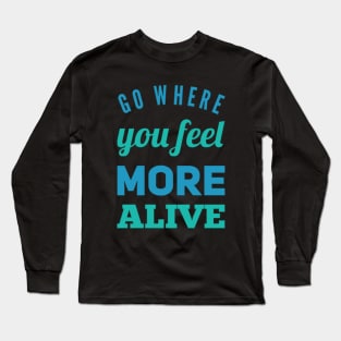 Go where you feel more alive inspirational and motivational quotes on tees Long Sleeve T-Shirt